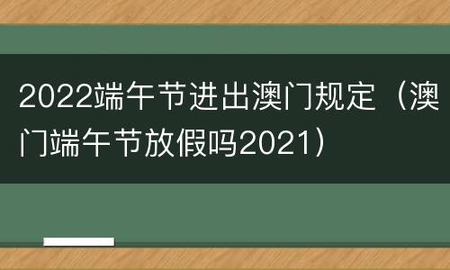 2022端午节进出澳门规定（澳门端午节放假吗2021）