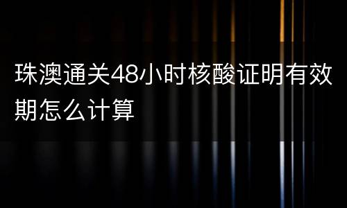 珠澳通关48小时核酸证明有效期怎么计算
