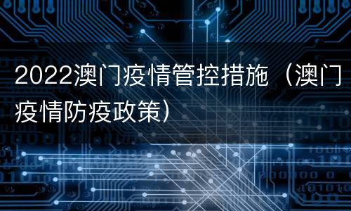 2022澳门疫情管控措施（澳门疫情防疫政策）