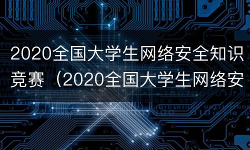 2020全国大学生网络安全知识竞赛（2020全国大学生网络安全知识竞赛答题入口）