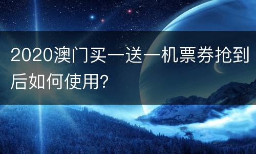 2020澳门买一送一机票券抢到后如何使用？