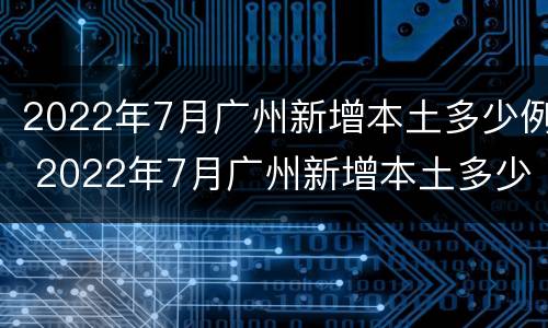 2022年7月广州新增本土多少例 2022年7月广州新增本土多少例病例