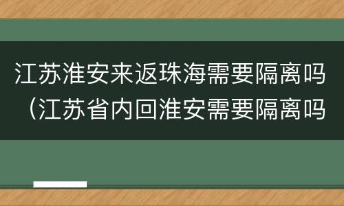 江苏淮安来返珠海需要隔离吗（江苏省内回淮安需要隔离吗）