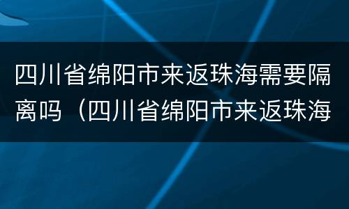 四川省绵阳市来返珠海需要隔离吗（四川省绵阳市来返珠海需要隔离吗今天）