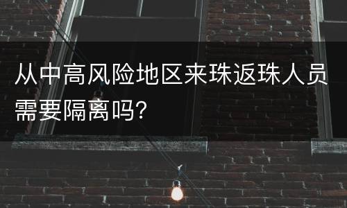从中高风险地区来珠返珠人员需要隔离吗？