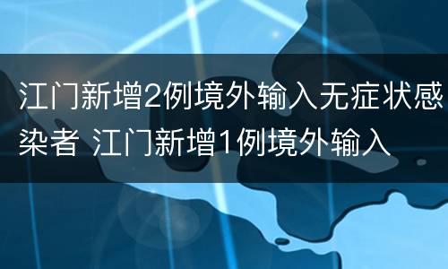 江门新增2例境外输入无症状感染者 江门新增1例境外输入