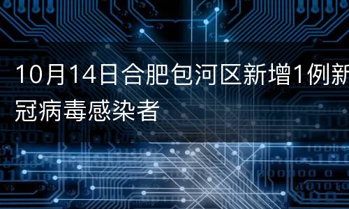 10月14日合肥包河区新增1例新冠病毒感染者