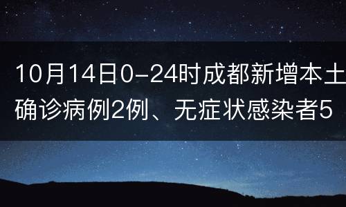 10月14日0-24时成都新增本土确诊病例2例、无症状感染者5例