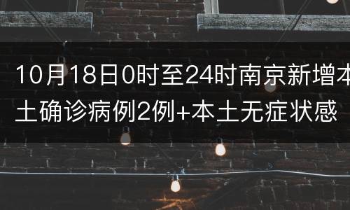 10月18日0时至24时南京新增本土确诊病例2例+本土无症状感染者4例