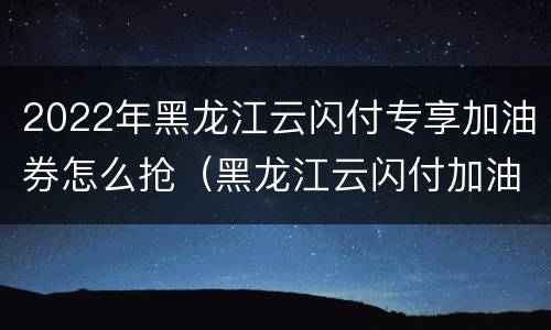 2022年黑龙江云闪付专享加油券怎么抢（黑龙江云闪付加油优惠）