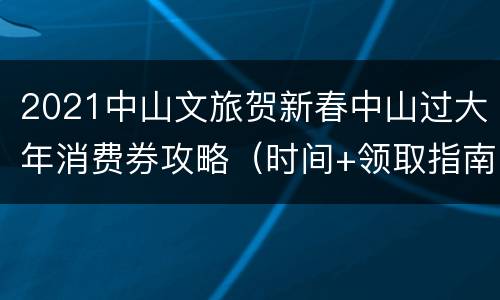 2021中山文旅贺新春中山过大年消费券攻略（时间+领取指南）