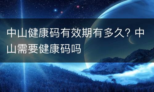 中山健康码有效期有多久? 中山需要健康码吗