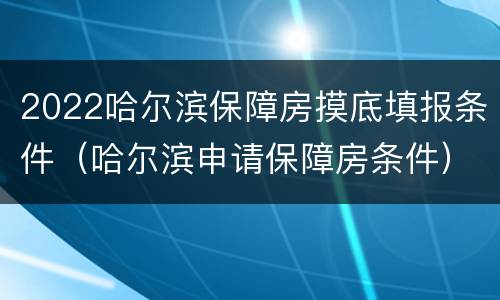 2022哈尔滨保障房摸底填报条件（哈尔滨申请保障房条件）