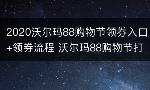 2020沃尔玛88购物节领券入口+领券流程 沃尔玛88购物节打几折