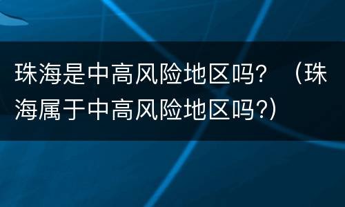 珠海是中高风险地区吗？（珠海属于中高风险地区吗?）