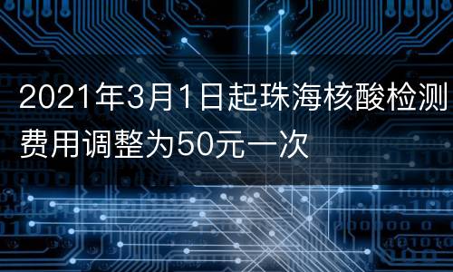 2021年3月1日起珠海核酸检测费用调整为50元一次