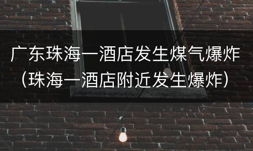 广东珠海一酒店发生煤气爆炸（珠海一酒店附近发生爆炸）