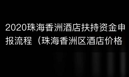 2020珠海香洲酒店扶持资金申报流程（珠海香洲区酒店价格查询）