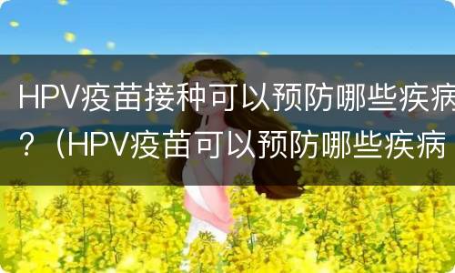 HPV疫苗接种可以预防哪些疾病?（HPV疫苗可以预防哪些疾病）