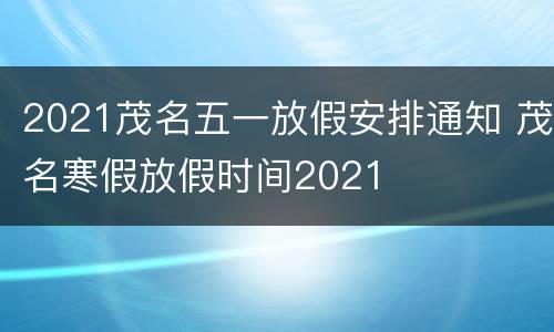 2021茂名五一放假安排通知 茂名寒假放假时间2021