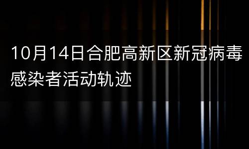 10月14日合肥高新区新冠病毒感染者活动轨迹