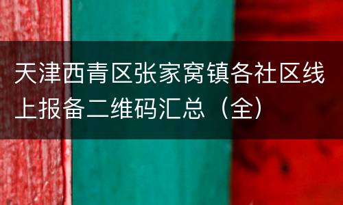 天津西青区张家窝镇各社区线上报备二维码汇总（全）