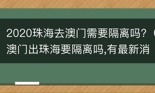 2020珠海去澳门需要隔离吗?（澳门出珠海要隔离吗,有最新消息吗）