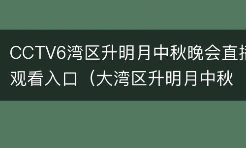 CCTV6湾区升明月中秋晚会直播观看入口（大湾区升明月中秋晚会直播）