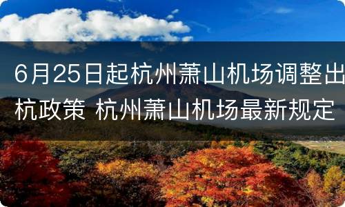 6月25日起杭州萧山机场调整出杭政策 杭州萧山机场最新规定