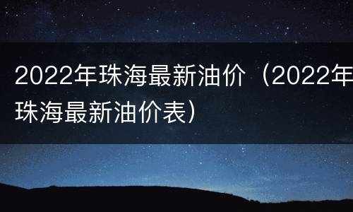 2022年珠海最新油价（2022年珠海最新油价表）