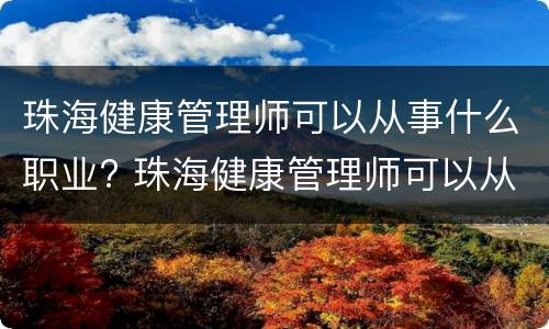 珠海健康管理师可以从事什么职业? 珠海健康管理师可以从事什么职业工作