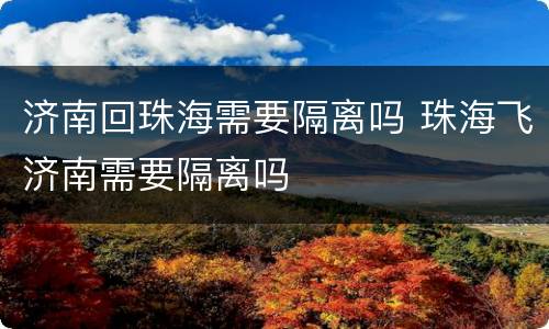 济南回珠海需要隔离吗 珠海飞济南需要隔离吗