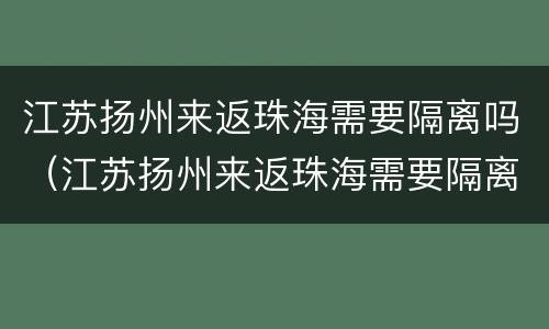 江苏扬州来返珠海需要隔离吗（江苏扬州来返珠海需要隔离吗最新消息）