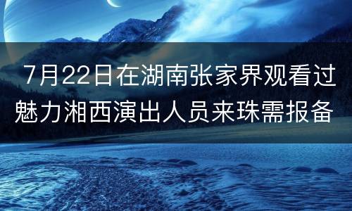  7月22日在湖南张家界观看过魅力湘西演出人员来珠需报备