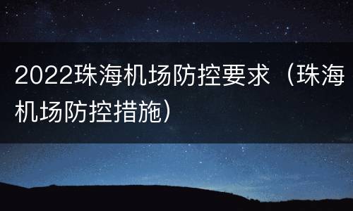 2022珠海机场防控要求（珠海机场防控措施）
