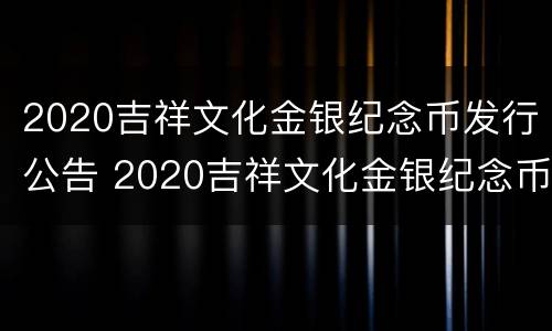 2020吉祥文化金银纪念币发行公告 2020吉祥文化金银纪念币发行公告时间