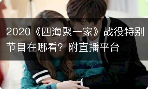 2020《四海聚一家》战役特别节目在哪看？附直播平台
