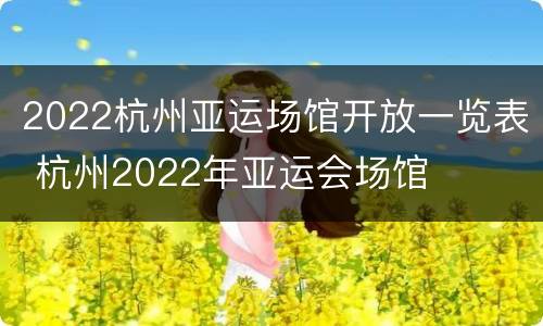 2022杭州亚运场馆开放一览表 杭州2022年亚运会场馆