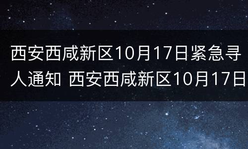 西安西咸新区10月17日紧急寻人通知 西安西咸新区10月17日紧急寻人通知电话