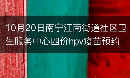 10月20日南宁江南街道社区卫生服务中心四价hpv疫苗预约