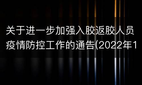 关于进一步加强入胶返胶人员疫情防控工作的通告(2022年10月17日)