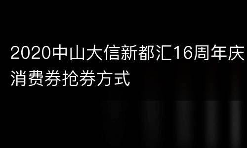 2020中山大信新都汇16周年庆消费券抢券方式