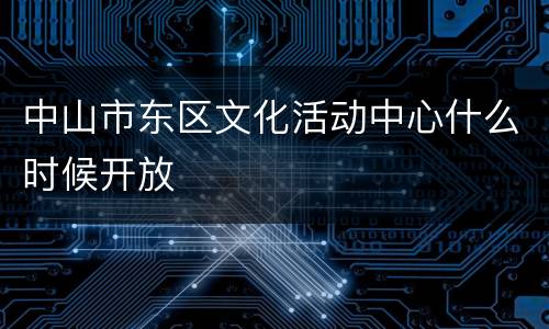 中山市东区文化活动中心什么时候开放