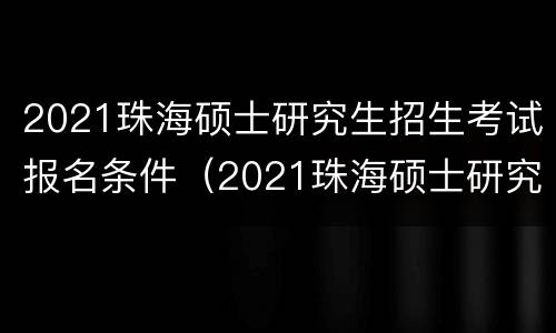 2021珠海硕士研究生招生考试报名条件（2021珠海硕士研究生招生考试报名条件）