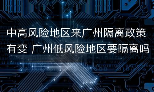 中高风险地区来广州隔离政策有变 广州低风险地区要隔离吗