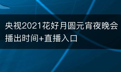 央视2021花好月圆元宵夜晚会播出时间+直播入口