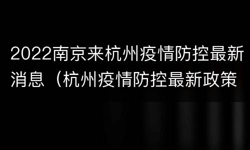 2022南京来杭州疫情防控最新消息（杭州疫情防控最新政策 南京）