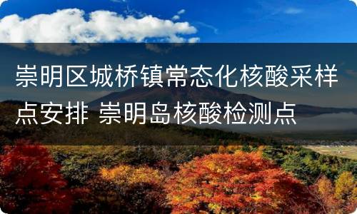 崇明区城桥镇常态化核酸采样点安排 崇明岛核酸检测点