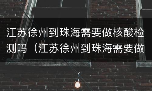江苏徐州到珠海需要做核酸检测吗（江苏徐州到珠海需要做核酸检测吗最新）