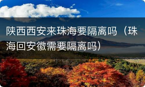 陕西西安来珠海要隔离吗（珠海回安徽需要隔离吗）